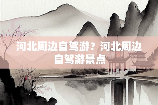 河北周边自驾游？河北周边自驾游景点