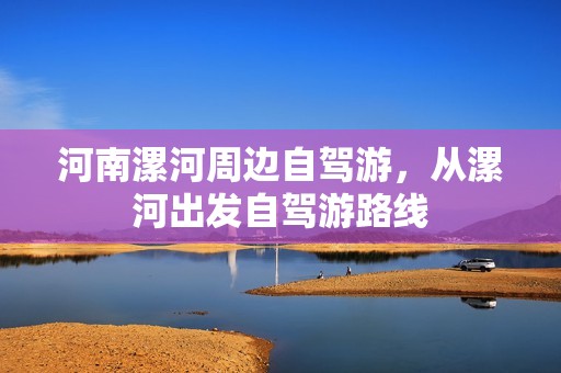 河南漯河周边自驾游，从漯河出发自驾游路线