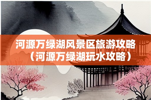 河源万绿湖风景区旅游攻略（河源万绿湖玩水攻略）