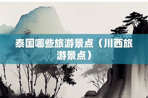 泰国哪些旅游景点（川西旅游景点）