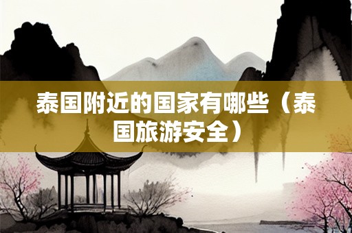 泰国附近的国家有哪些（泰国旅游安全）