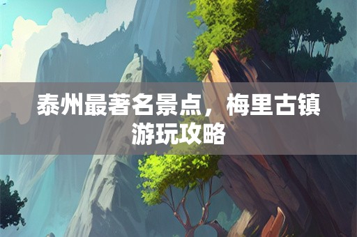 泰州最著名景点，梅里古镇游玩攻略