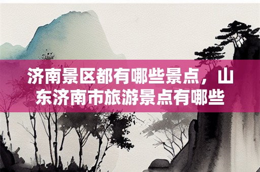 济南景区都有哪些景点，山东济南市旅游景点有哪些