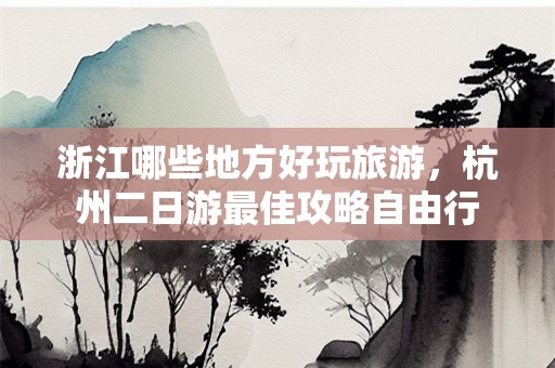 浙江哪些地方好玩旅游，杭州二日游最佳攻略自由行