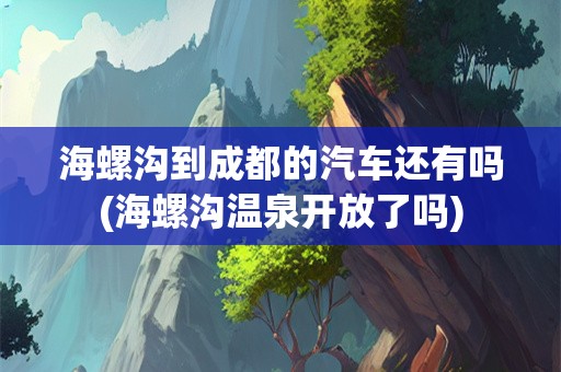 海螺沟到成都的汽车还有吗(海螺沟温泉开放了吗)