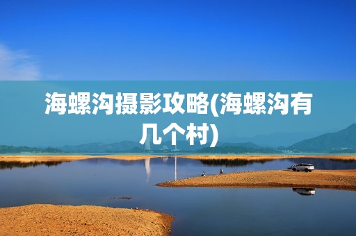 海螺沟摄影攻略(海螺沟有几个村)