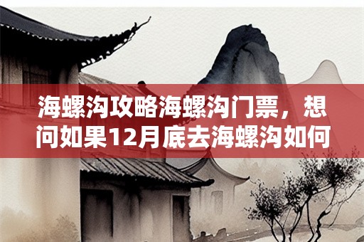 海螺沟攻略海螺沟门票，想问如果12月底去海螺沟如何