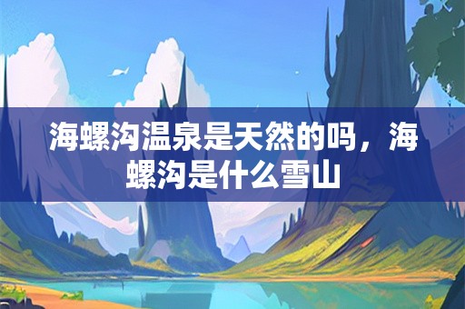 海螺沟温泉是天然的吗，海螺沟是什么雪山