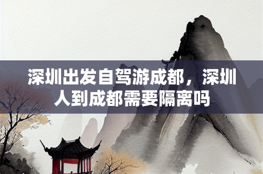 深圳出发自驾游成都，深圳人到成都需要隔离吗