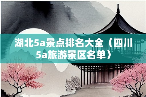 湖北5a景点排名大全（四川5a旅游景区名单）