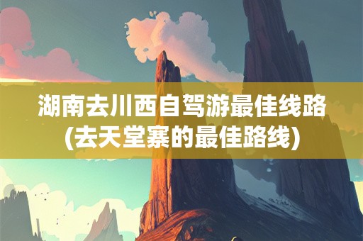 湖南去川西自驾游最佳线路(去天堂寨的最佳路线)