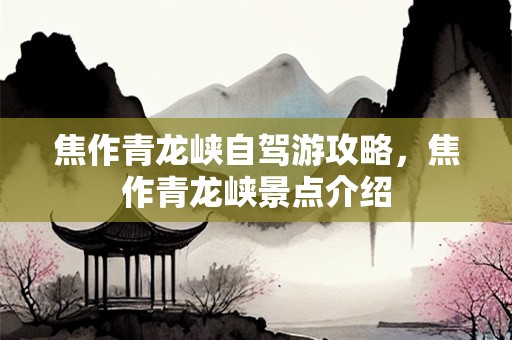 焦作青龙峡自驾游攻略，焦作青龙峡景点介绍