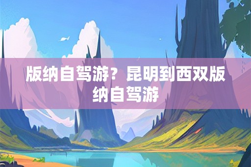 版纳自驾游？昆明到西双版纳自驾游