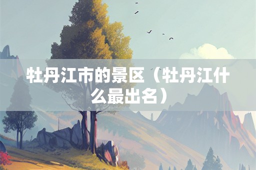 牡丹江市的景区（牡丹江什么最出名）