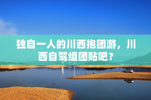 独自一人的川西抱团游，川西自驾组团贴吧？