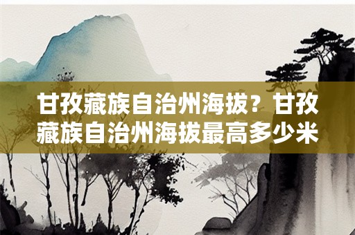 甘孜藏族自治州海拔？甘孜藏族自治州海拔最高多少米