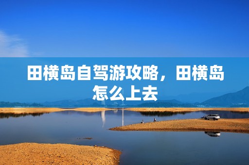 田横岛自驾游攻略，田横岛怎么上去