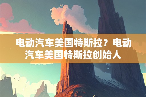 电动汽车美国特斯拉？电动汽车美国特斯拉创始人
