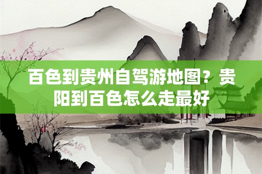 百色到贵州自驾游地图？贵阳到百色怎么走最好
