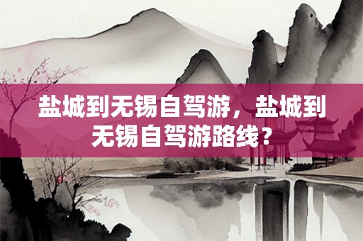 盐城到无锡自驾游，盐城到无锡自驾游路线？