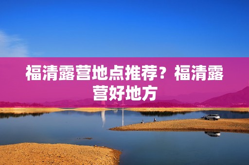 福清露营地点推荐？福清露营好地方