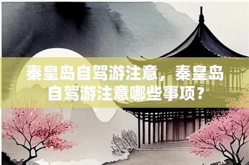 秦皇岛自驾游注意，秦皇岛自驾游注意哪些事项？