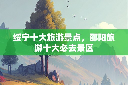 绥宁十大旅游景点，邵阳旅游十大必去景区