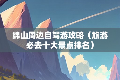 绵山周边自驾游攻略（旅游必去十大景点排名）