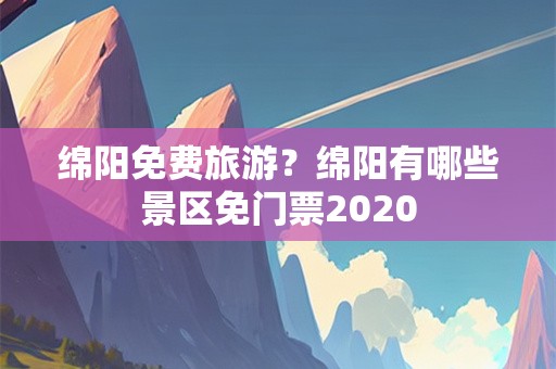 绵阳免费旅游？绵阳有哪些景区免门票2020