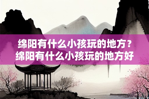 绵阳有什么小孩玩的地方？绵阳有什么小孩玩的地方好玩