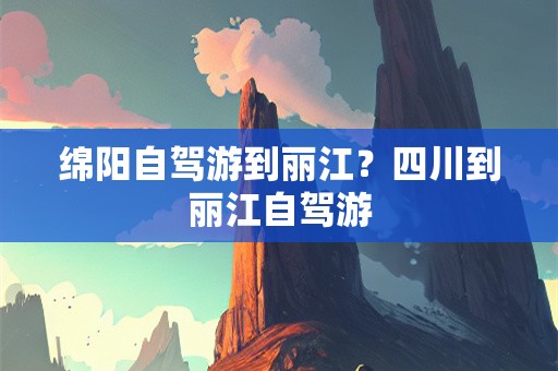 绵阳自驾游到丽江？四川到丽江自驾游