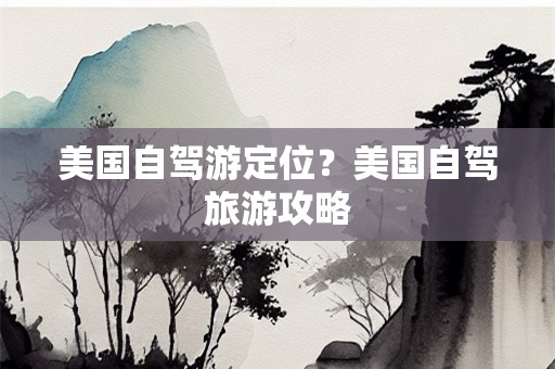 美国自驾游定位？美国自驾旅游攻略