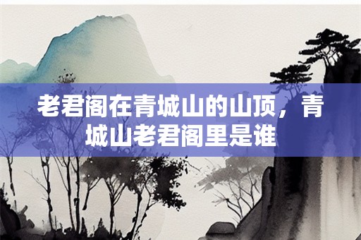老君阁在青城山的山顶，青城山老君阁里是谁