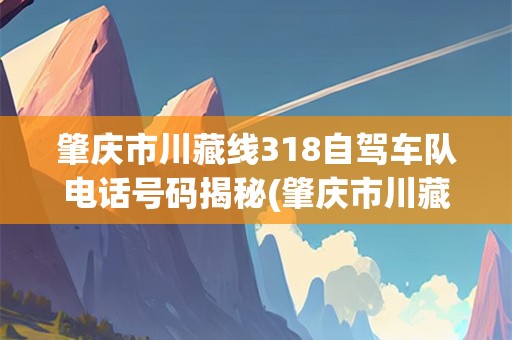 肇庆市川藏线318自驾车队电话号码揭秘(肇庆市川藏线318自驾车队电话号码是多少)