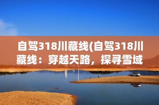 自驾318川藏线(自驾318川藏线：穿越天路，探寻雪域高原的神秘之美)