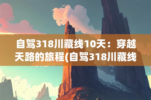 自驾318川藏线10天：穿越天路的旅程(自驾318川藏线10天路线图)