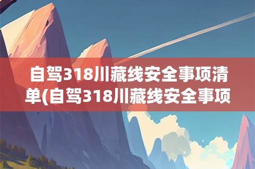 自驾318川藏线安全事项清单(自驾318川藏线安全事项清单图片)