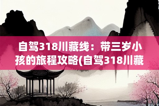 自驾318川藏线：带三岁小孩的旅程攻略(自驾318川藏线带三岁小孩怎么走最合适)