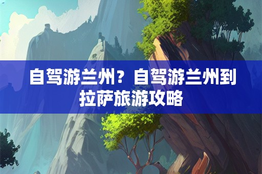 自驾游兰州？自驾游兰州到拉萨旅游攻略