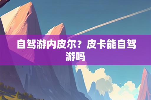自驾游内皮尔？皮卡能自驾游吗