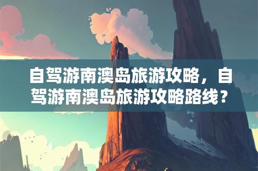自驾游南澳岛旅游攻略，自驾游南澳岛旅游攻略路线？