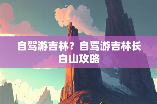 自驾游吉林？自驾游吉林长白山攻略