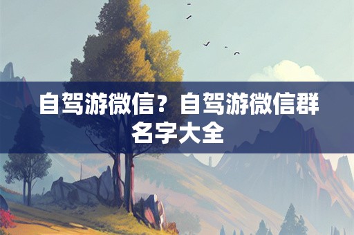 自驾游微信？自驾游微信群名字大全