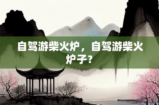 自驾游柴火炉，自驾游柴火炉子？