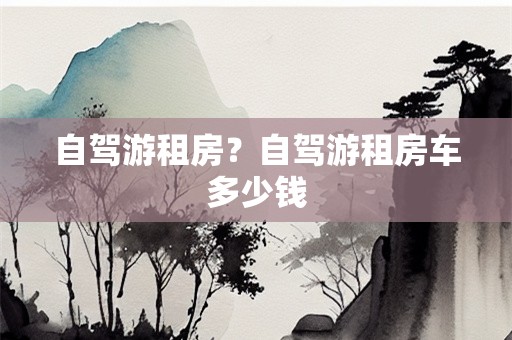 自驾游租房？自驾游租房车多少钱