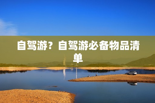 自驾游？自驾游必备物品清单