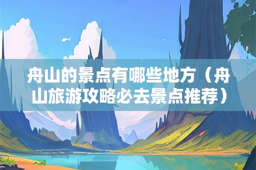 舟山的景点有哪些地方（舟山旅游攻略必去景点推荐）