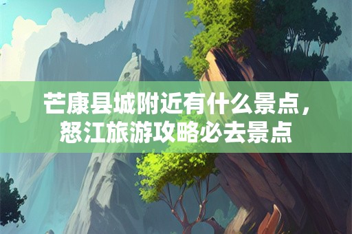 芒康县城附近有什么景点，怒江旅游攻略必去景点