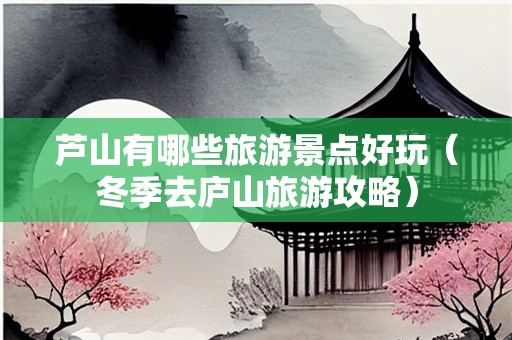 芦山有哪些旅游景点好玩（冬季去庐山旅游攻略）