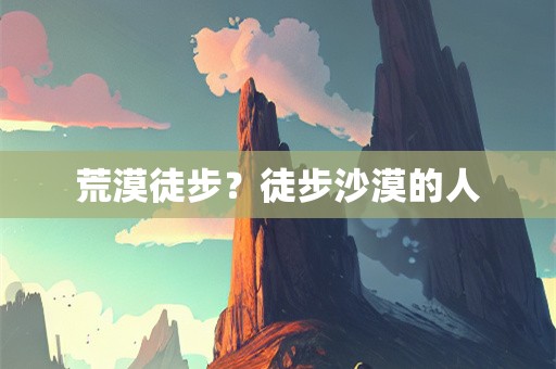 荒漠徒步？徒步沙漠的人